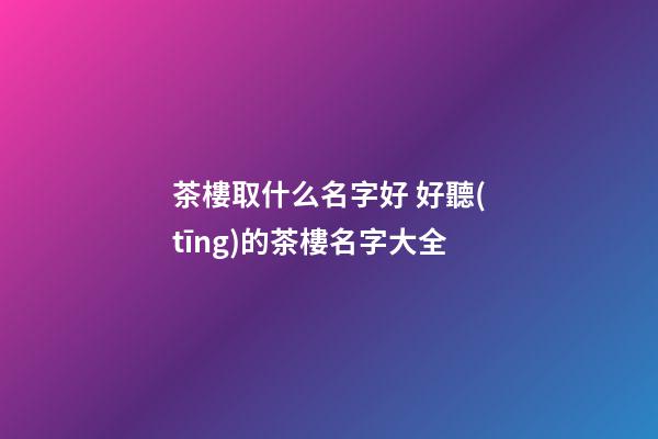 茶樓取什么名字好 好聽(tīng)的茶樓名字大全-第1張-公司起名-玄機(jī)派
